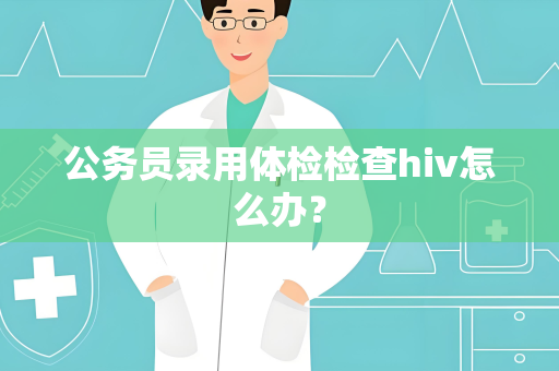 公务员录用体检检查hiv怎么办？