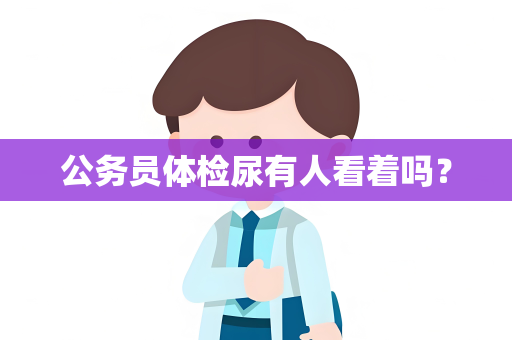 公务员体检尿有人看着吗？