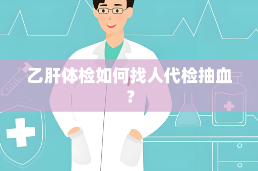 乙肝体检如何找人代检抽血？