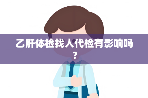 乙肝体检找人代检有影响吗？