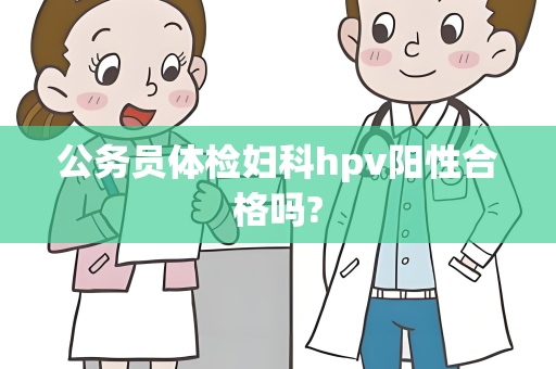 公务员体检妇科hpv阳性合格吗?