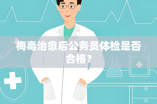 梅毒治愈后公务员体检是否合格？