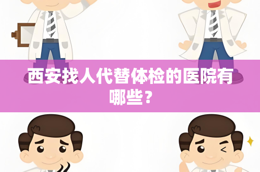 西安找人代替体检的医院有哪些？