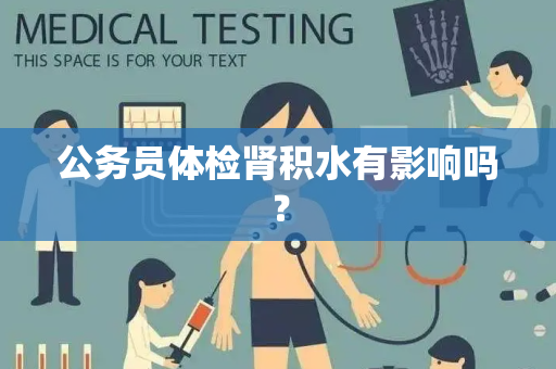 公务员体检肾积水有影响吗？