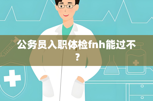 公务员入职体检fnh能过不？