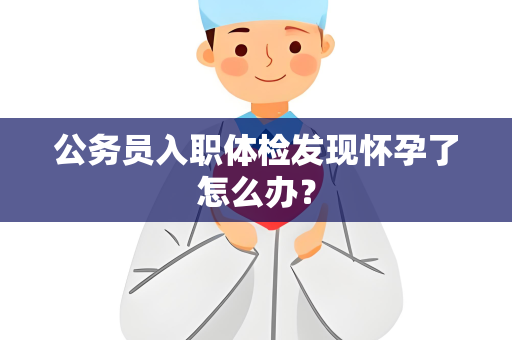 公务员入职体检发现怀孕了怎么办？