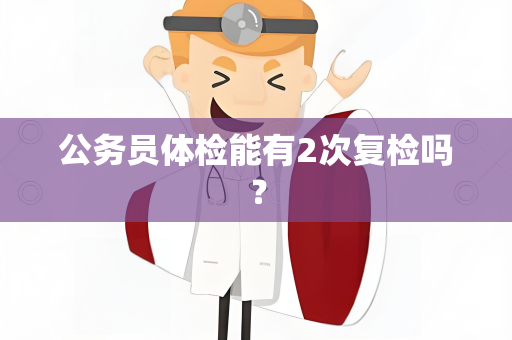 公务员体检能有2次复检吗？