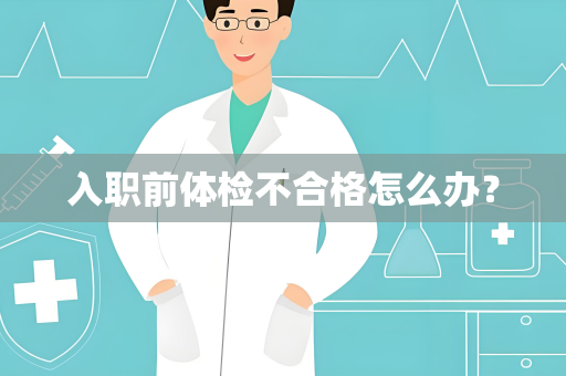 入职前体检不合格怎么办？