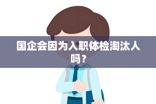 国企会因为入职体检淘汰人吗？