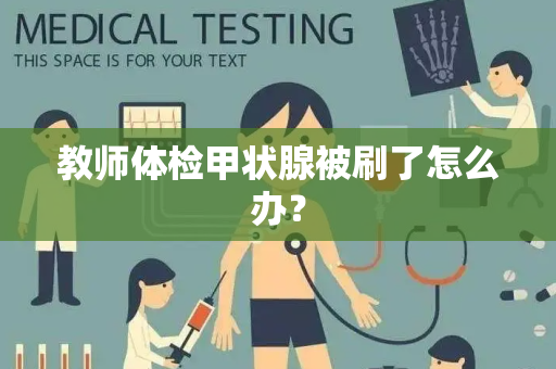 教师体检甲状腺被刷了怎么办？