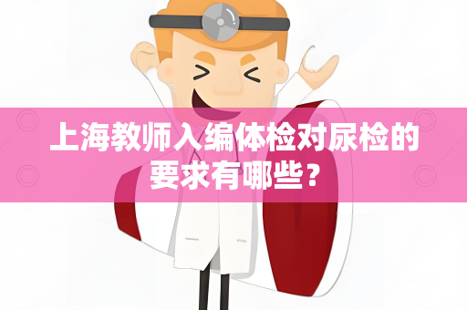 上海教师入编体检对尿检的要求有哪些？