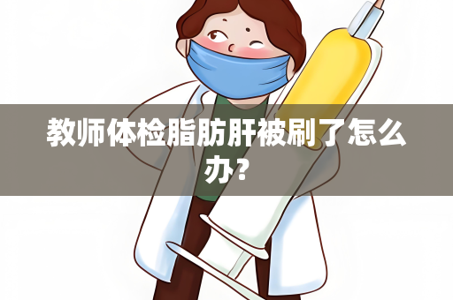 教师体检脂肪肝被刷了怎么办？